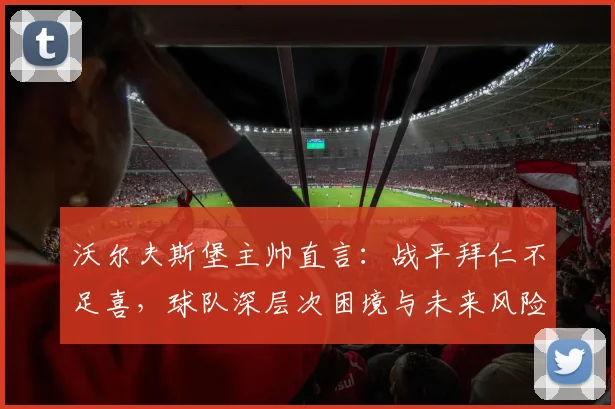沃尔夫斯堡主帅直言:战平拜仁不足喜,球队深层次困境与未来风险更需警惕