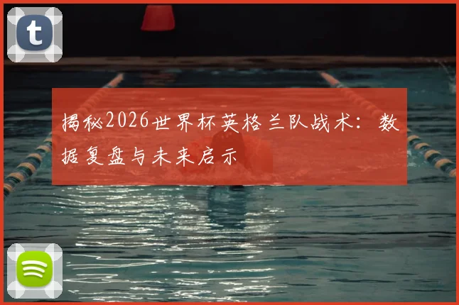揭秘2026世界杯英格兰队战术：数据复盘与未来启示