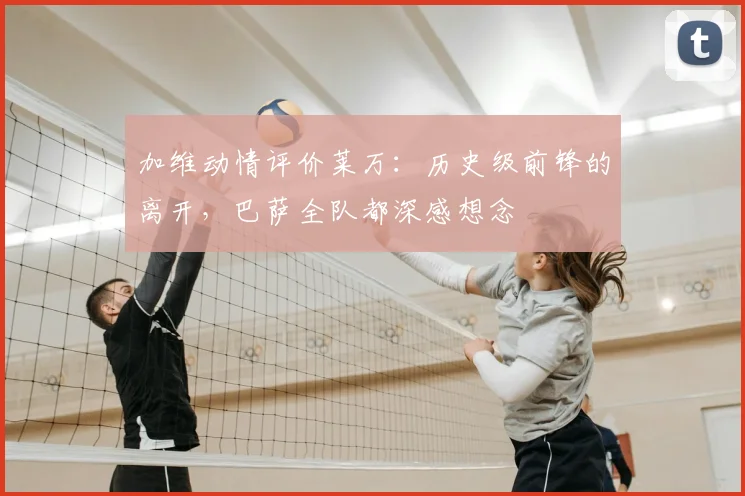 加维动情评价莱万:历史级前锋的离开,巴萨全队都深感想念