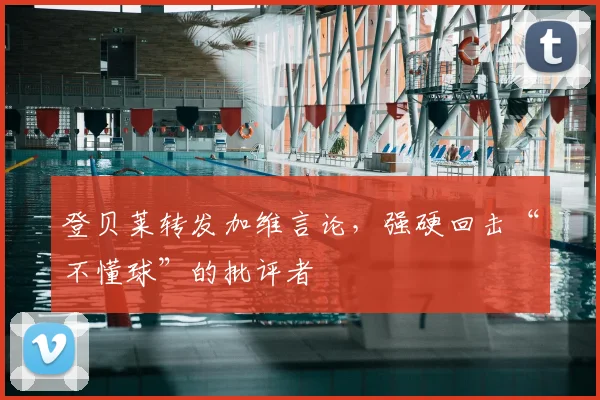 登贝莱转发加维言论,强硬回击“不懂球”的批评者