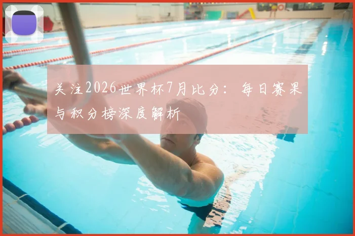 关注2026世界杯7月比分:每日赛果与积分榜深度解析