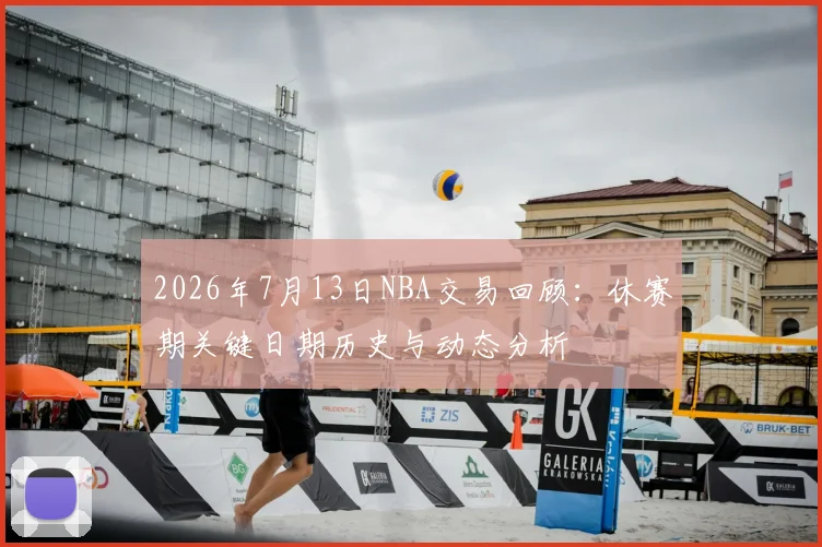 2026年7月13日NBA交易回顾：休赛期关键日期历史与动态分析
