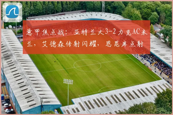 意甲焦点战:亚特兰大3-2力克AC米兰,艾德森传射闪耀,恩昆库点射徒劳