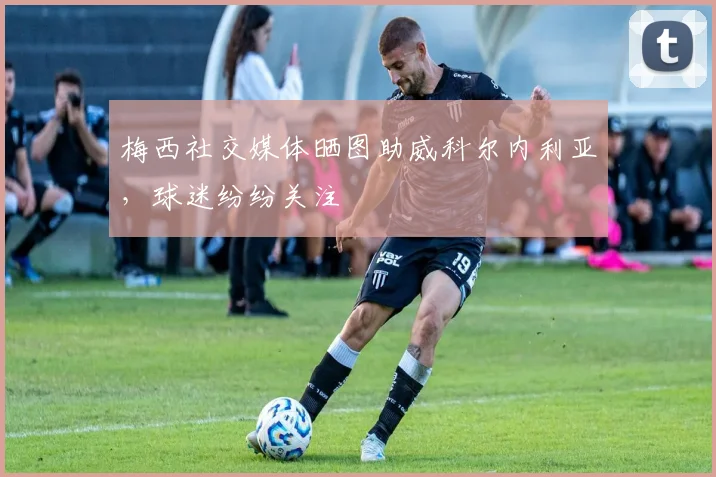 梅西社交媒体晒图助威科尔内利亚,球迷纷纷关注
