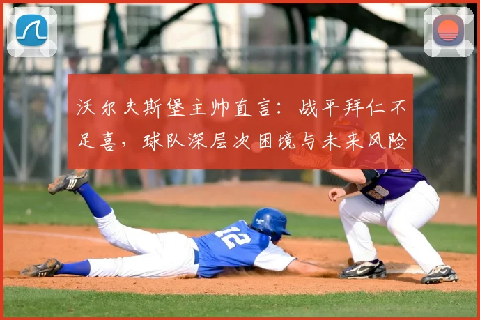 沃尔夫斯堡主帅直言:战平拜仁不足喜,球队深层次困境与未来风险更需警惕