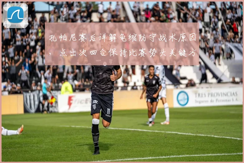 孔帕尼赛后详解龟缩防守战术原因，点出次回合保持比赛势头关键方法