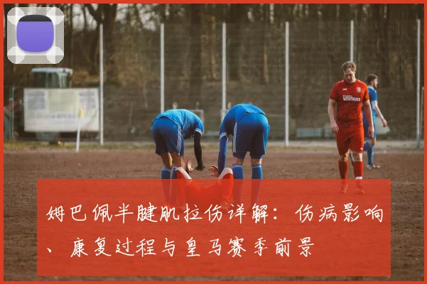 姆巴佩半腱肌拉伤详解：伤病影响、康复过程与皇马赛季前景
