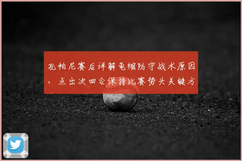 孔帕尼赛后详解龟缩防守战术原因，点出次回合保持比赛势头关键方法