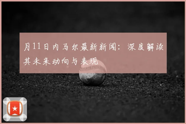 月11日内马尔最新新闻:深度解读其未来动向与表现