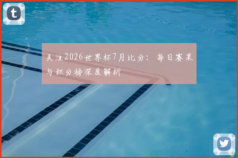 关注2026世界杯7月比分:每日赛果与积分榜深度解析