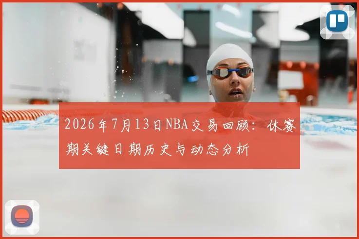 2026年7月13日NBA交易回顾：休赛期关键日期历史与动态分析
