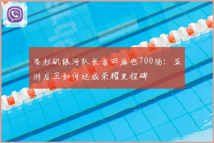 洛杉矶银河队长吉田麻也700场:亚洲后卫如何达成荣耀里程碑