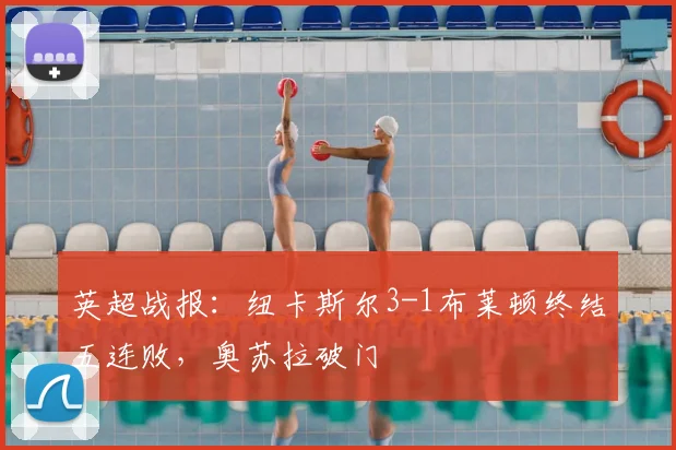 英超战报:纽卡斯尔3-1布莱顿终结五连败,奥苏拉破门