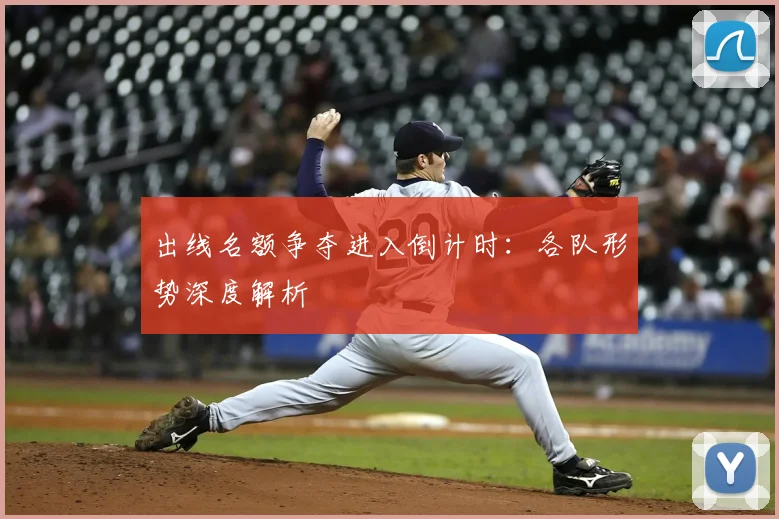出线名额争夺进入倒计时:各队形势深度解析