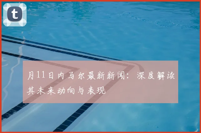 月11日内马尔最新新闻:深度解读其未来动向与表现