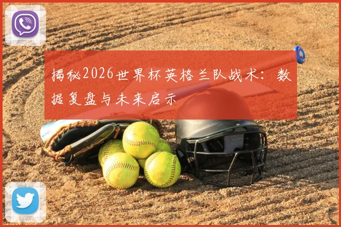 揭秘2026世界杯英格兰队战术：数据复盘与未来启示